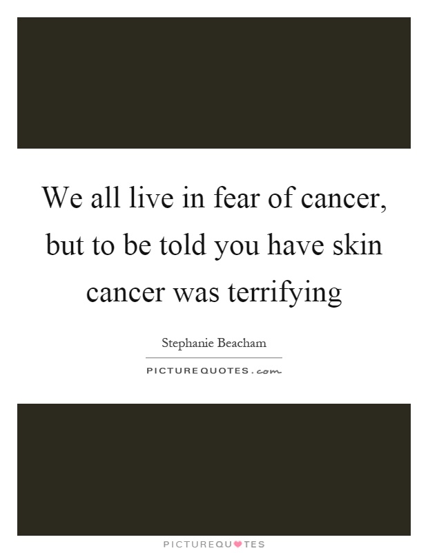 We all live in fear of cancer, but to be told you have skin cancer was terrifying Picture Quote #1