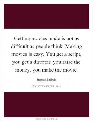 Getting movies made is not as difficult as people think. Making movies is easy. You get a script, you get a director, you raise the money, you make the movie Picture Quote #1