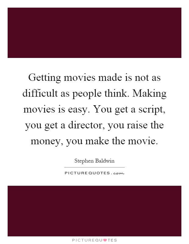 Getting movies made is not as difficult as people think. Making movies is easy. You get a script, you get a director, you raise the money, you make the movie Picture Quote #1