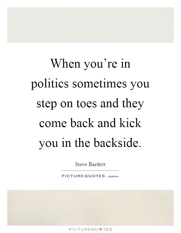 When you're in politics sometimes you step on toes and they come back and kick you in the backside Picture Quote #1
