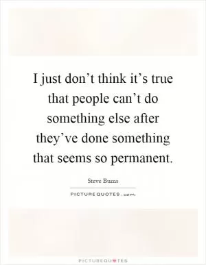 I just don’t think it’s true that people can’t do something else after they’ve done something that seems so permanent Picture Quote #1