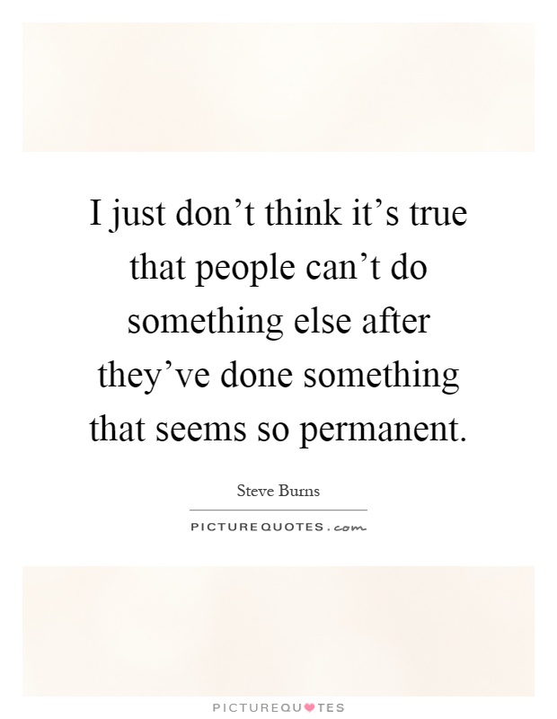 I just don't think it's true that people can't do something else after they've done something that seems so permanent Picture Quote #1