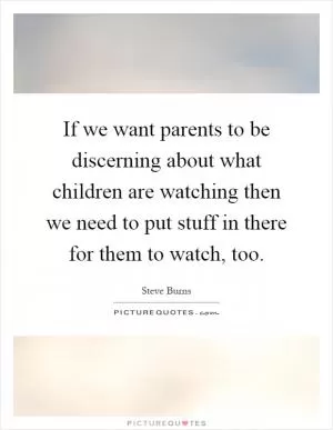 If we want parents to be discerning about what children are watching then we need to put stuff in there for them to watch, too Picture Quote #1