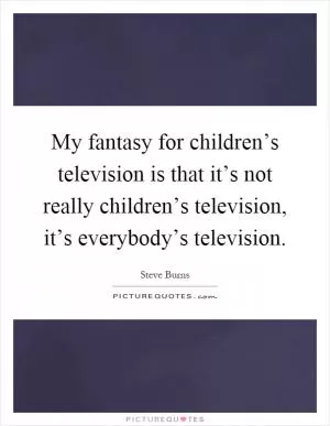 My fantasy for children’s television is that it’s not really children’s television, it’s everybody’s television Picture Quote #1