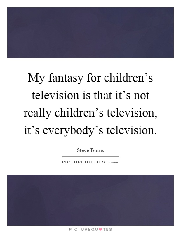 My fantasy for children's television is that it's not really children's television, it's everybody's television Picture Quote #1