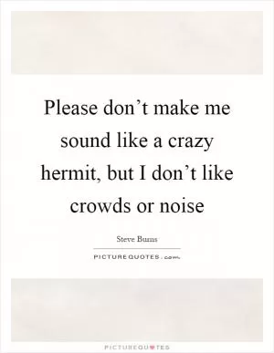 Please don’t make me sound like a crazy hermit, but I don’t like crowds or noise Picture Quote #1