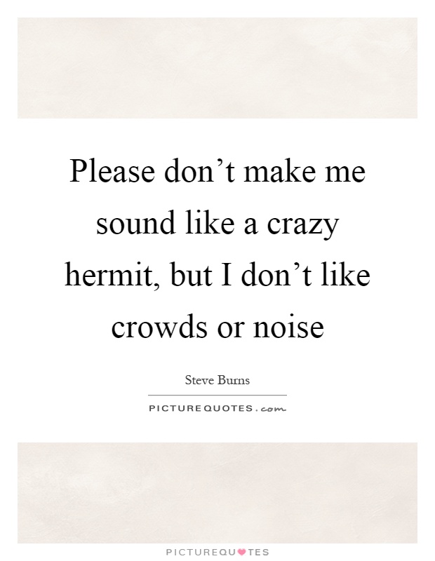 Please don't make me sound like a crazy hermit, but I don't like crowds or noise Picture Quote #1