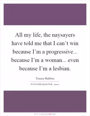 All my life, the naysayers have told me that I can’t win because I’m a progressive... because I’m a woman... even because I’m a lesbian Picture Quote #1