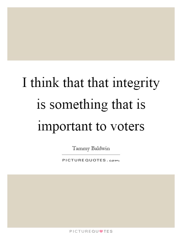 I think that that integrity is something that is important to voters Picture Quote #1