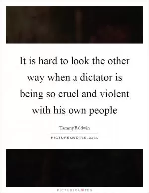 It is hard to look the other way when a dictator is being so cruel and violent with his own people Picture Quote #1