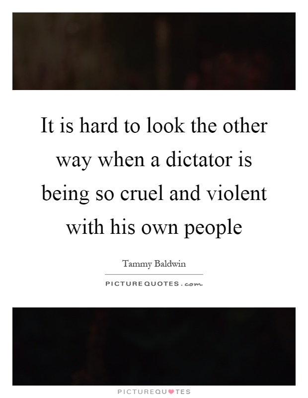 It is hard to look the other way when a dictator is being so cruel and violent with his own people Picture Quote #1