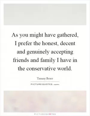 As you might have gathered, I prefer the honest, decent and genuinely accepting friends and family I have in the conservative world Picture Quote #1