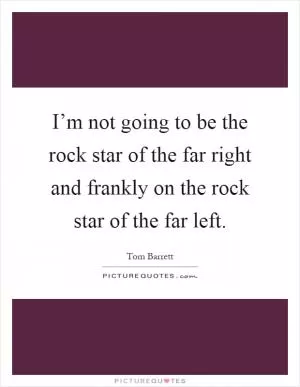 I’m not going to be the rock star of the far right and frankly on the rock star of the far left Picture Quote #1