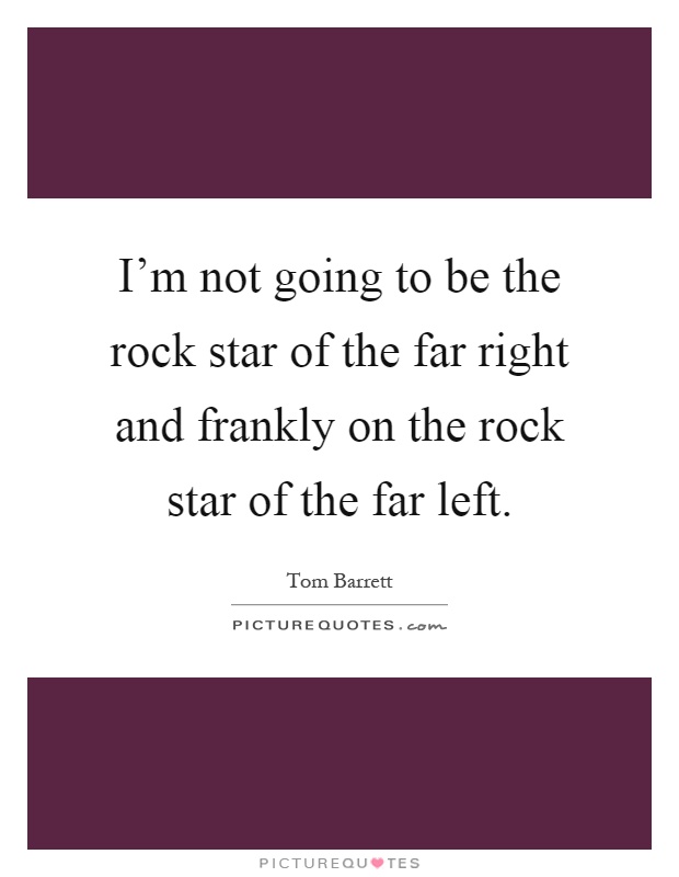 I'm not going to be the rock star of the far right and frankly on the rock star of the far left Picture Quote #1