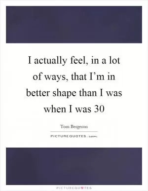 I actually feel, in a lot of ways, that I’m in better shape than I was when I was 30 Picture Quote #1