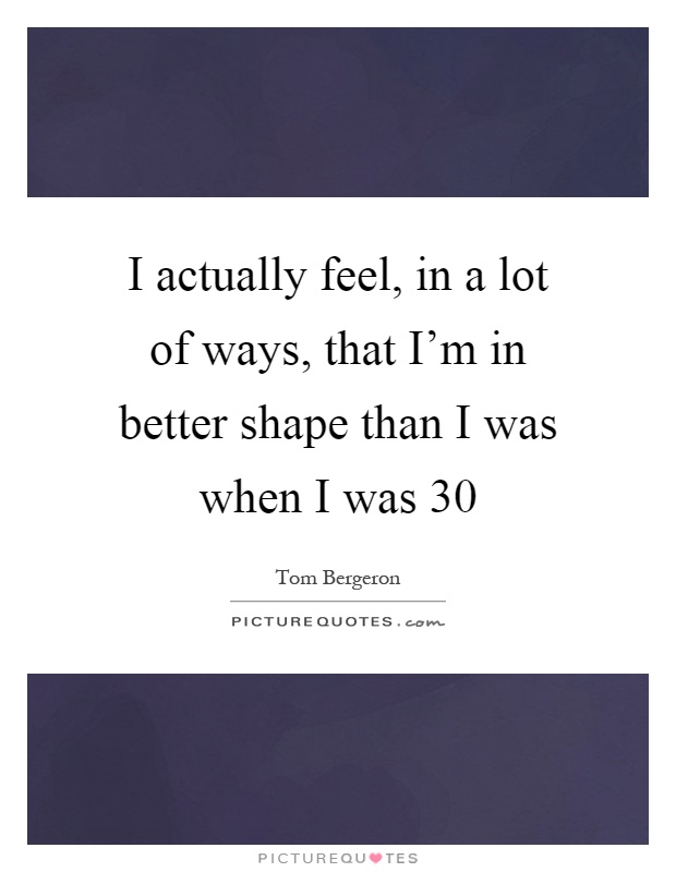 I actually feel, in a lot of ways, that I'm in better shape than I was when I was 30 Picture Quote #1