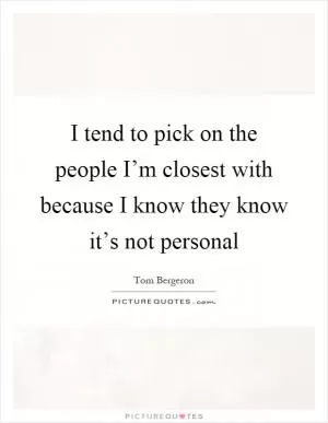 I tend to pick on the people I’m closest with because I know they know it’s not personal Picture Quote #1