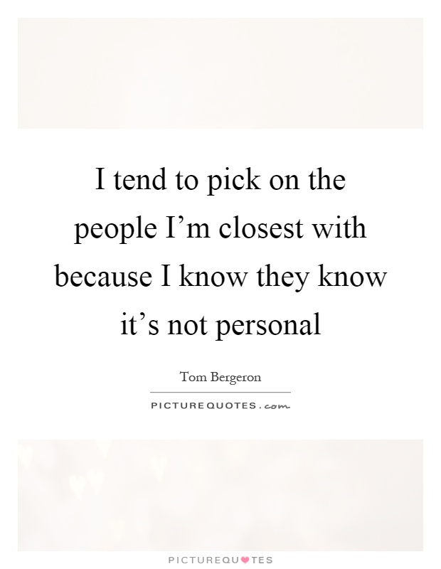 I tend to pick on the people I'm closest with because I know they know it's not personal Picture Quote #1