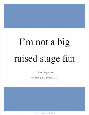 I’m not a big raised stage fan Picture Quote #1