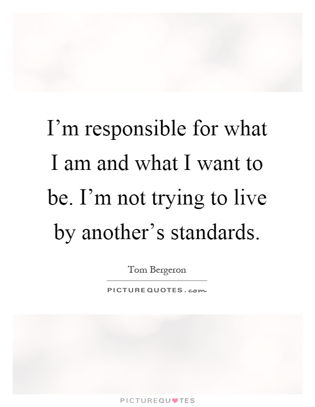 I'm responsible for what I am and what I want to be. I'm not trying to live by another's standards Picture Quote #1