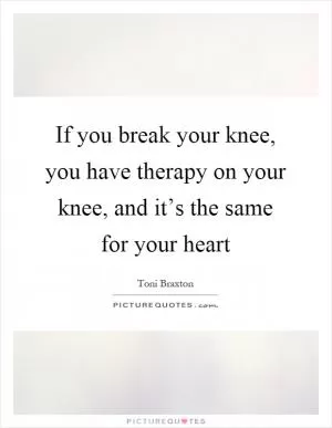 If you break your knee, you have therapy on your knee, and it’s the same for your heart Picture Quote #1