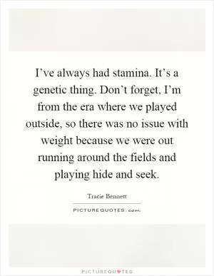 I’ve always had stamina. It’s a genetic thing. Don’t forget, I’m from the era where we played outside, so there was no issue with weight because we were out running around the fields and playing hide and seek Picture Quote #1
