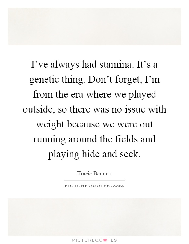 I've always had stamina. It's a genetic thing. Don't forget, I'm from the era where we played outside, so there was no issue with weight because we were out running around the fields and playing hide and seek Picture Quote #1