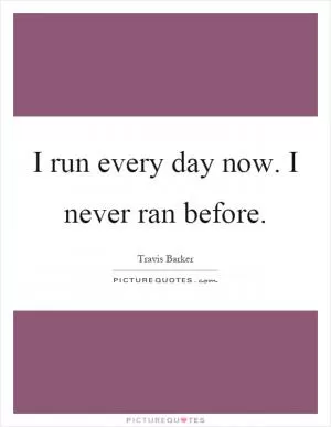 I run every day now. I never ran before Picture Quote #1