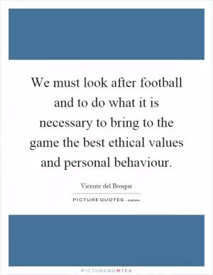 We must look after football and to do what it is necessary to bring to the game the best ethical values and personal behaviour Picture Quote #1