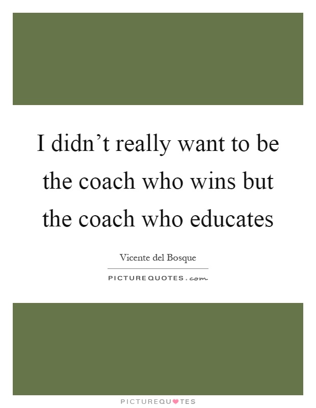 I didn't really want to be the coach who wins but the coach who educates Picture Quote #1
