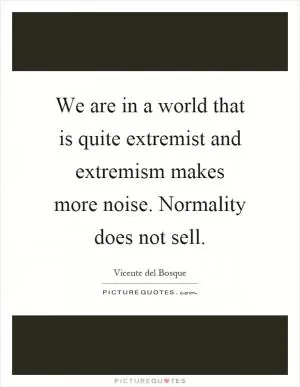 We are in a world that is quite extremist and extremism makes more noise. Normality does not sell Picture Quote #1