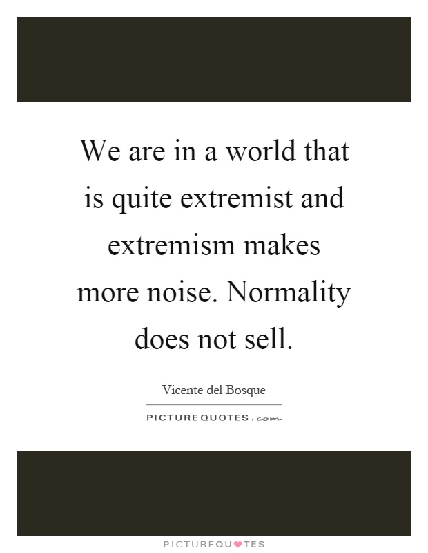 We are in a world that is quite extremist and extremism makes more noise. Normality does not sell Picture Quote #1