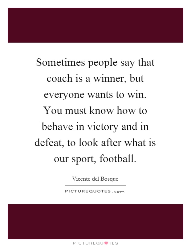 Sometimes people say that coach is a winner, but everyone wants to win. You must know how to behave in victory and in defeat, to look after what is our sport, football Picture Quote #1
