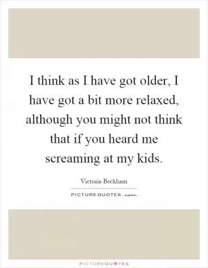 I think as I have got older, I have got a bit more relaxed, although you might not think that if you heard me screaming at my kids Picture Quote #1