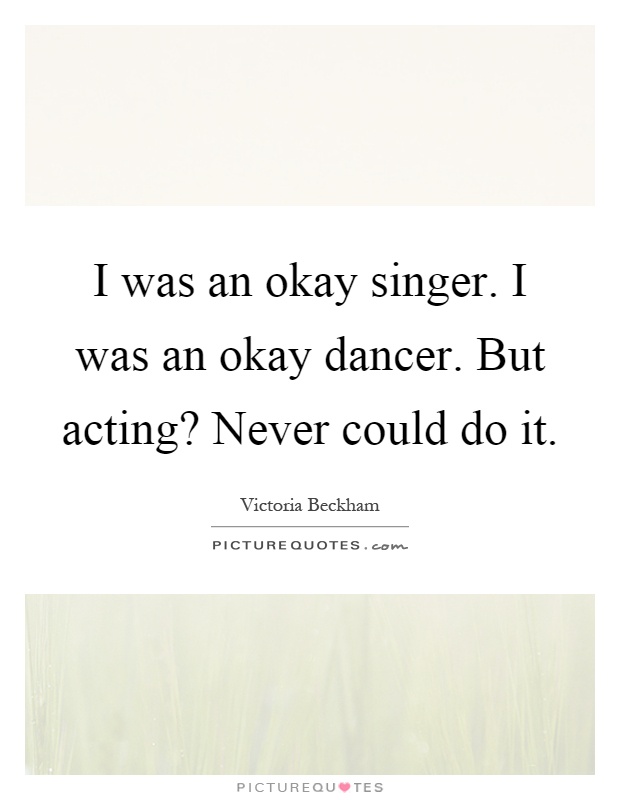 I was an okay singer. I was an okay dancer. But acting? Never could do it Picture Quote #1