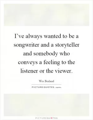 I’ve always wanted to be a songwriter and a storyteller and somebody who conveys a feeling to the listener or the viewer Picture Quote #1