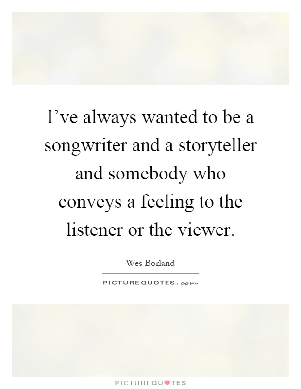 I've always wanted to be a songwriter and a storyteller and somebody who conveys a feeling to the listener or the viewer Picture Quote #1