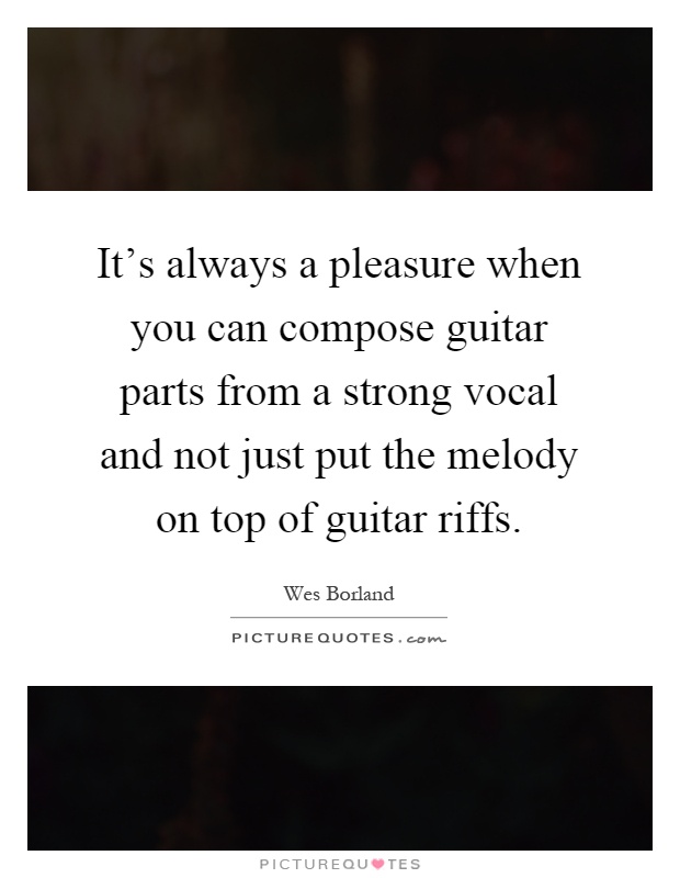 It's always a pleasure when you can compose guitar parts from a strong vocal and not just put the melody on top of guitar riffs Picture Quote #1