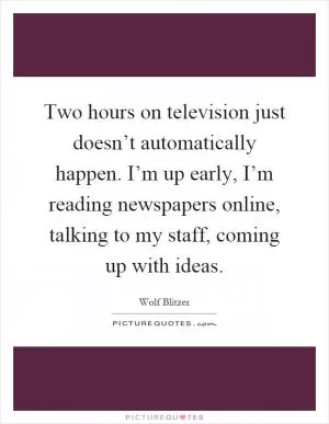 Two hours on television just doesn’t automatically happen. I’m up early, I’m reading newspapers online, talking to my staff, coming up with ideas Picture Quote #1