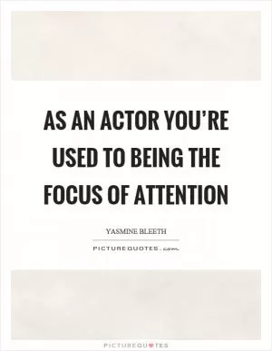 As an actor you’re used to being the focus of attention Picture Quote #1