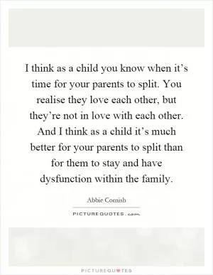 I think as a child you know when it’s time for your parents to split. You realise they love each other, but they’re not in love with each other. And I think as a child it’s much better for your parents to split than for them to stay and have dysfunction within the family Picture Quote #1