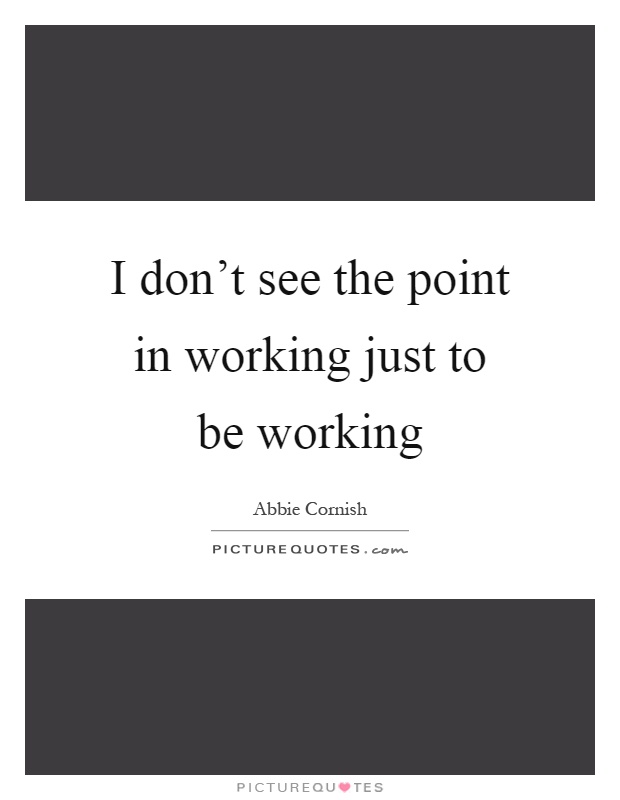 I don't see the point in working just to be working Picture Quote #1