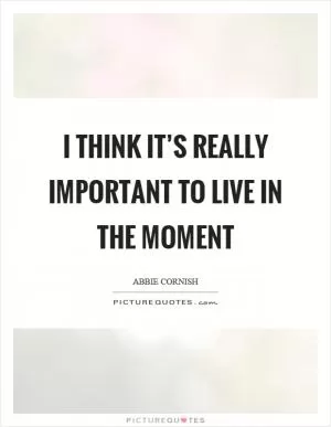 I think it’s really important to live in the moment Picture Quote #1