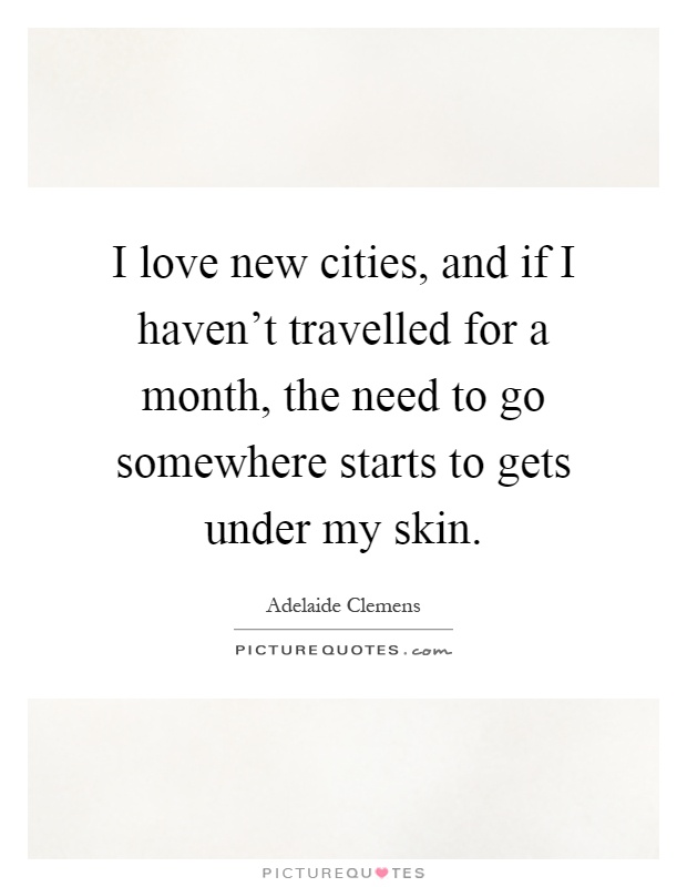 I love new cities, and if I haven't travelled for a month, the need to go somewhere starts to gets under my skin Picture Quote #1