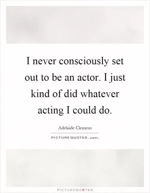 I never consciously set out to be an actor. I just kind of did whatever acting I could do Picture Quote #1
