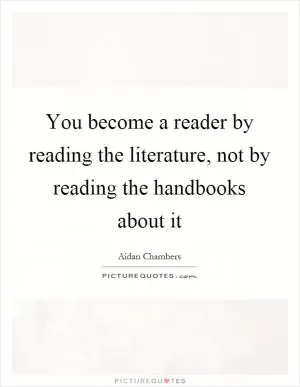 You become a reader by reading the literature, not by reading the handbooks about it Picture Quote #1