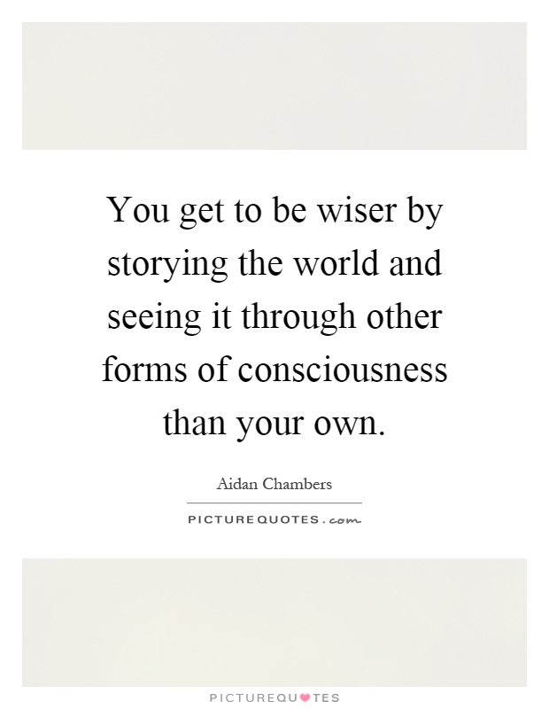 You get to be wiser by storying the world and seeing it through other forms of consciousness than your own Picture Quote #1