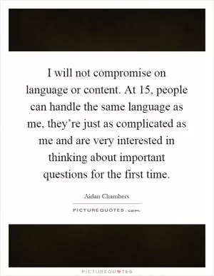 I will not compromise on language or content. At 15, people can handle the same language as me, they’re just as complicated as me and are very interested in thinking about important questions for the first time Picture Quote #1