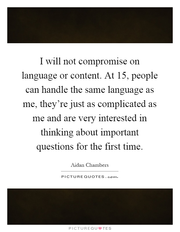 I will not compromise on language or content. At 15, people can handle the same language as me, they're just as complicated as me and are very interested in thinking about important questions for the first time Picture Quote #1