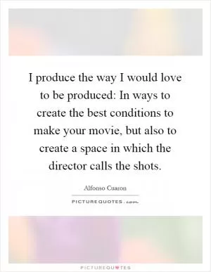 I produce the way I would love to be produced: In ways to create the best conditions to make your movie, but also to create a space in which the director calls the shots Picture Quote #1